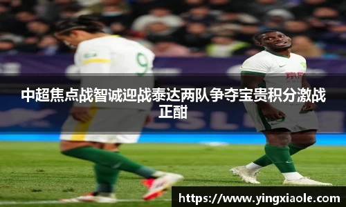 中超焦点战智诚迎战泰达两队争夺宝贵积分激战正酣