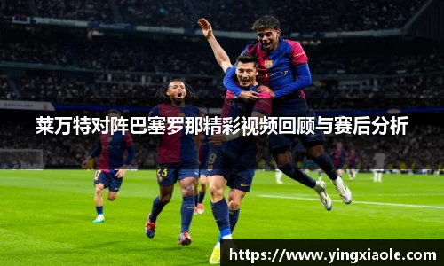 莱万特对阵巴塞罗那精彩视频回顾与赛后分析