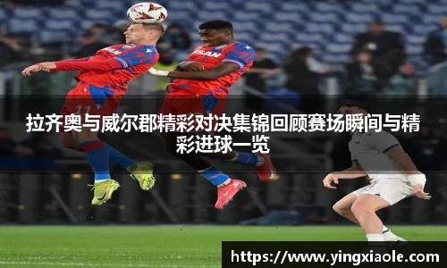 拉齐奥与威尔郡精彩对决集锦回顾赛场瞬间与精彩进球一览