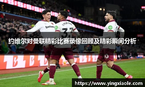 约维尔对曼联精彩比赛录像回顾及精彩瞬间分析