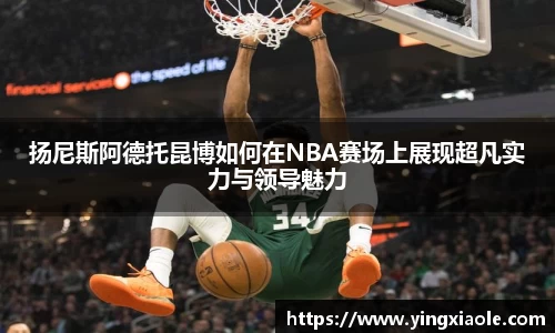扬尼斯阿德托昆博如何在NBA赛场上展现超凡实力与领导魅力