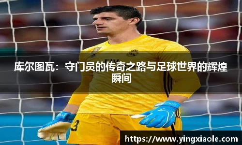 库尔图瓦：守门员的传奇之路与足球世界的辉煌瞬间