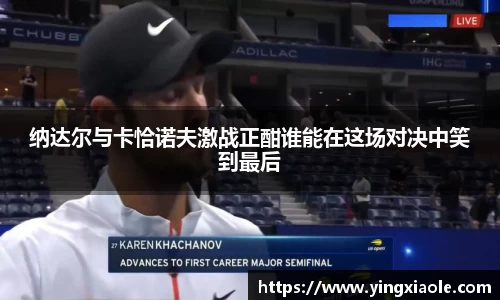 纳达尔与卡恰诺夫激战正酣谁能在这场对决中笑到最后