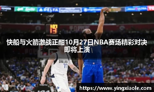 快船与火箭激战正酣10月27日NBA赛场精彩对决即将上演