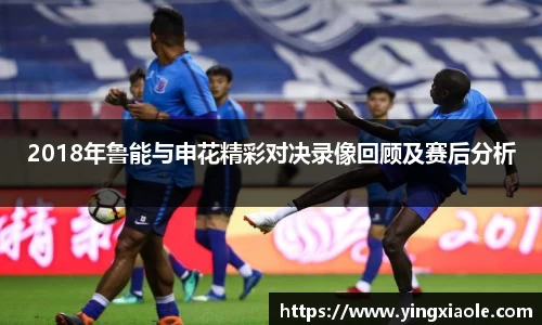 2018年鲁能与申花精彩对决录像回顾及赛后分析
