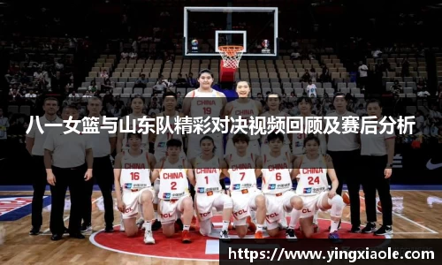 八一女篮与山东队精彩对决视频回顾及赛后分析